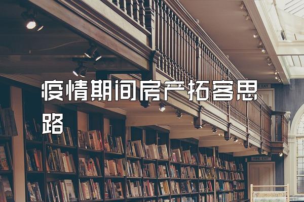疫情期间房产拓客思路