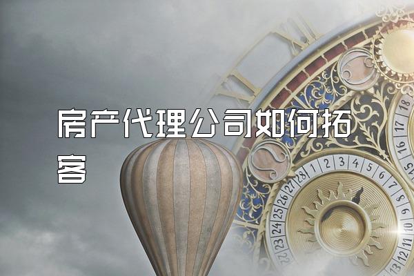 房产代理公司如何拓客