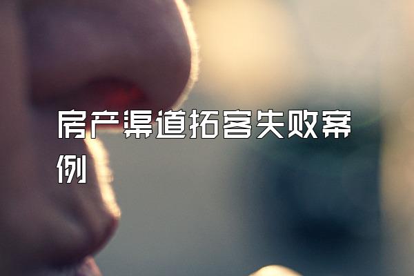 房产渠道拓客失败案例
