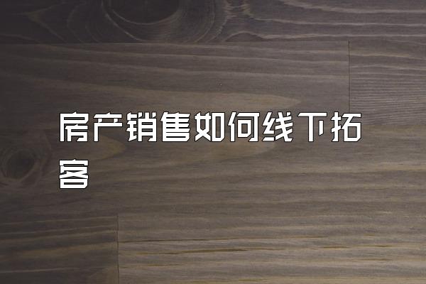 房产销售如何线下拓客