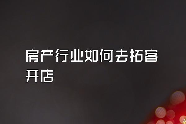 房产行业如何去拓客开店