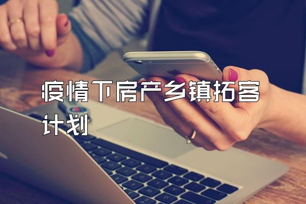 疫情下房产乡镇拓客计划