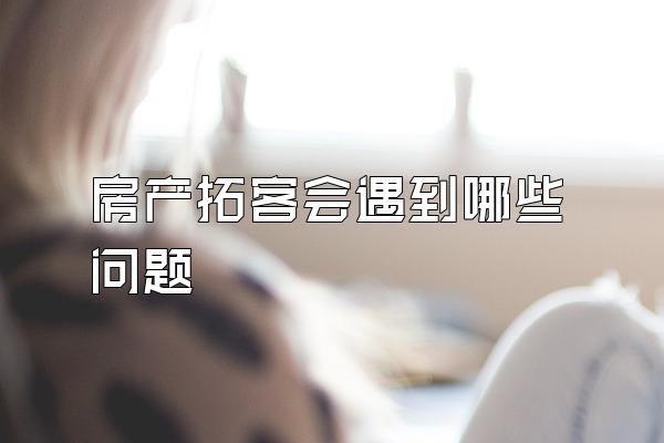 房产拓客会遇到哪些问题