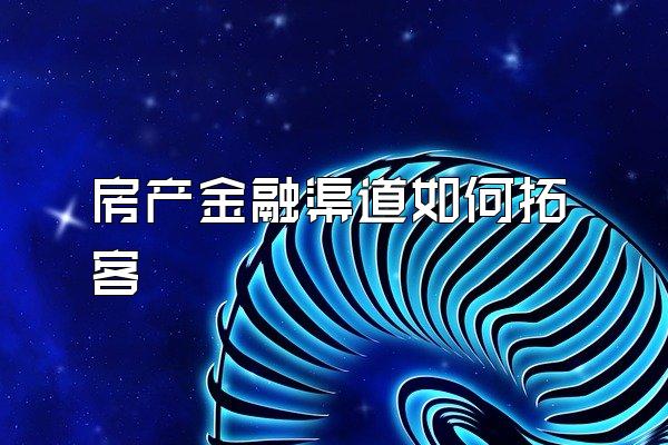 房产金融渠道如何拓客