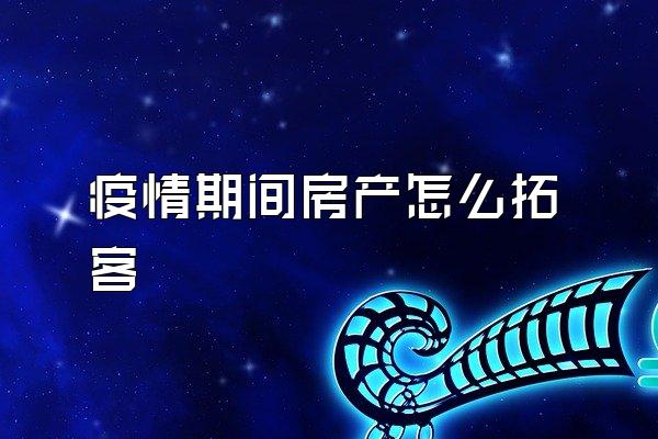 疫情期间房产怎么拓客