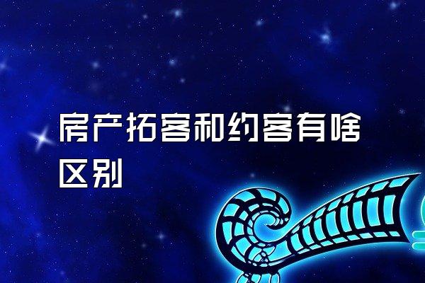 房产拓客和约客有啥区别