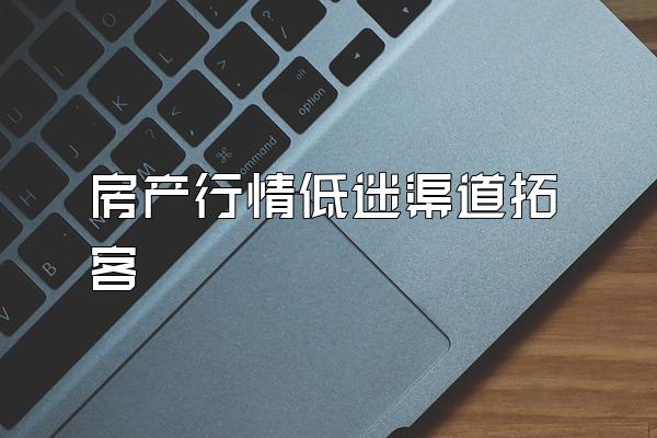 房产行情低迷渠道拓客