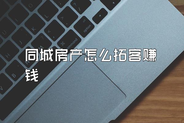 同城房产怎么拓客赚钱