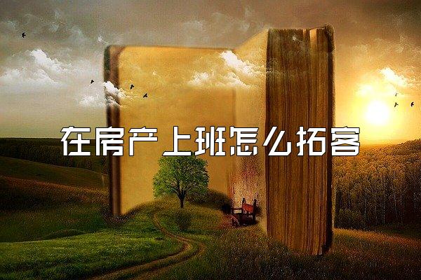 在房产上班怎么拓客