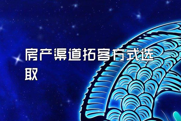 房产渠道拓客方式选取