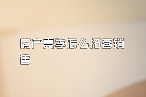 房产夏季怎么拓客销售