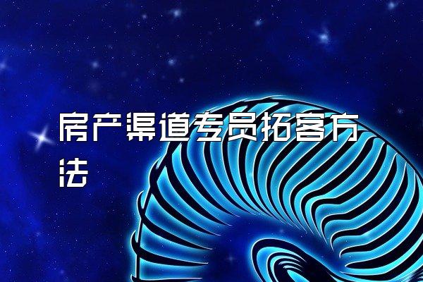 房产渠道专员拓客方法