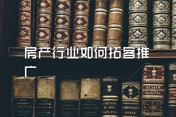 房产行业如何拓客推广