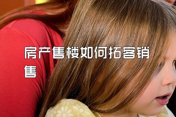 房产售楼如何拓客销售