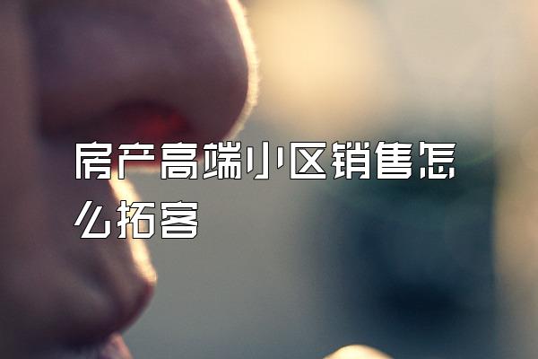 房产高端小区销售怎么拓客