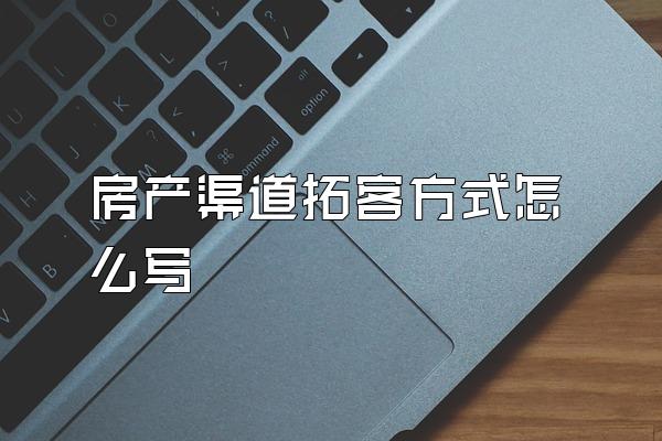 房产渠道拓客方式怎么写
