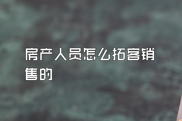 房产人员怎么拓客销售的