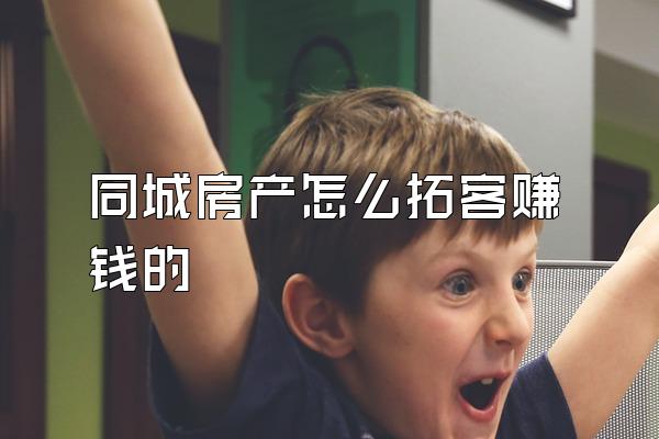 同城房产怎么拓客赚钱的