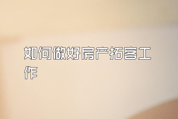 如何做好房产拓客工作