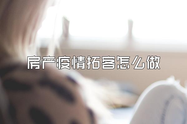 房产疫情拓客怎么做
