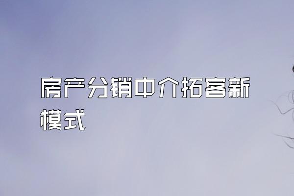 房产分销中介拓客新模式