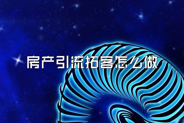 房产引流拓客怎么做