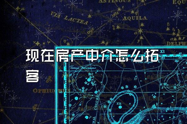 现在房产中介怎么拓客