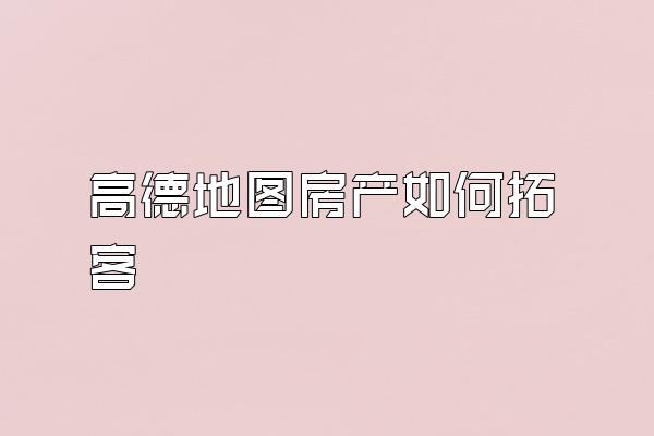 高德地图房产如何拓客