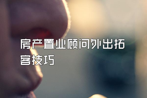房产置业顾问外出拓客技巧