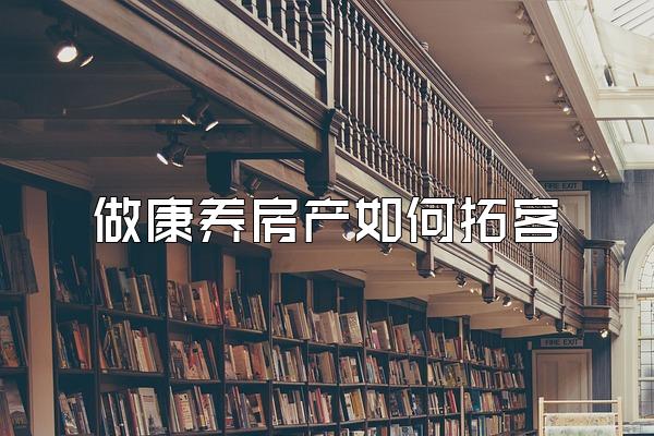 做康养房产如何拓客