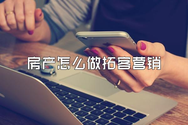 房产怎么做拓客营销