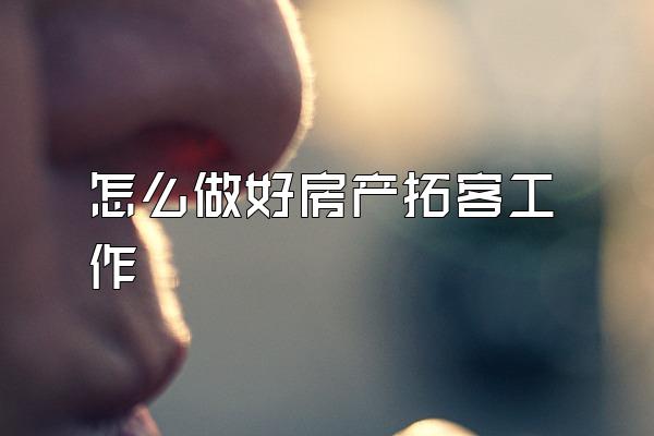 怎么做好房产拓客工作