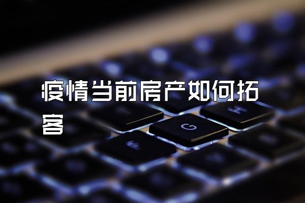 疫情当前房产如何拓客