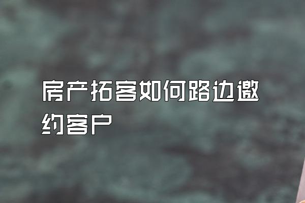 房产拓客如何路边邀约客户