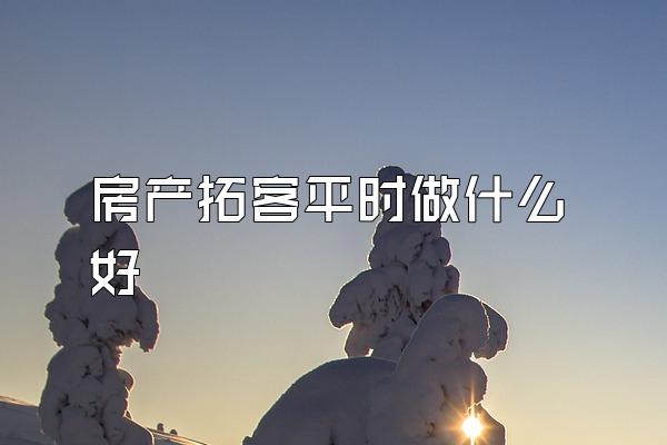 房产拓客平时做什么好