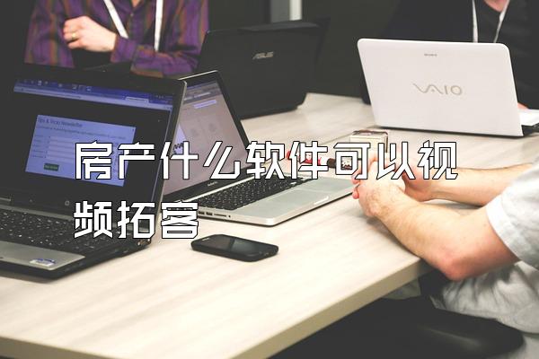房产什么软件可以视频拓客
