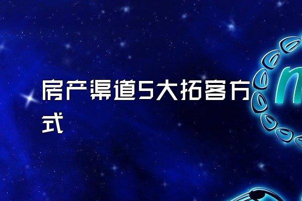 房产渠道5大拓客方式