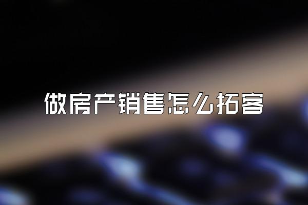 做房产销售怎么拓客