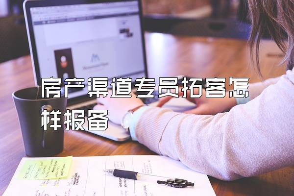 房产渠道专员拓客怎样报备