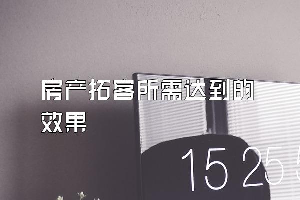 房产拓客所需达到的效果