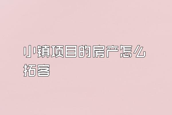 小镇项目的房产怎么拓客