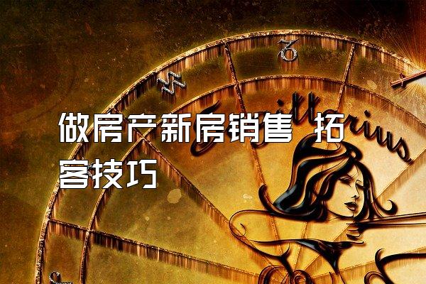 做房产新房销售 拓客技巧