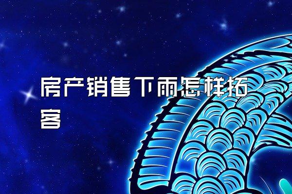 房产销售下雨怎样拓客