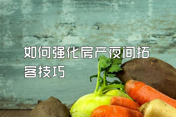 如何强化房产夜间拓客技巧