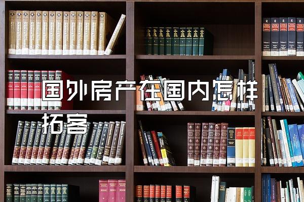 国外房产在国内怎样拓客