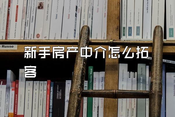 新手房产中介怎么拓客