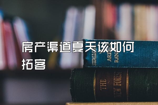 房产渠道夏天该如何拓客