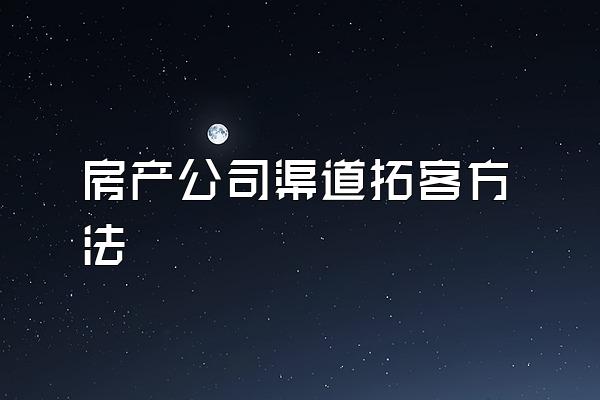 房产公司渠道拓客方法