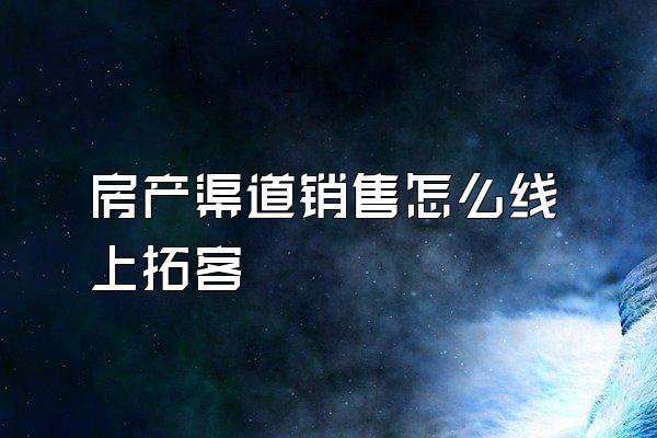 房产渠道销售怎么线上拓客