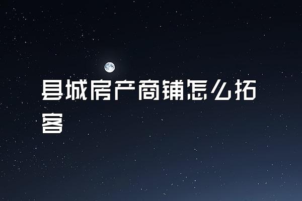 县城房产商铺怎么拓客
